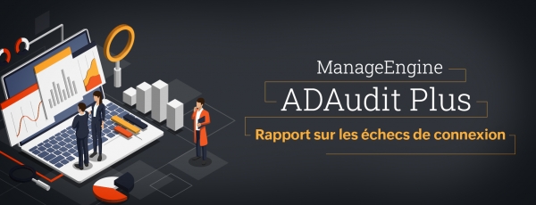 Rapports sur les connexions utilisateur d&#039;ADAudit Plus, Partie 1 : Échecs de connexion